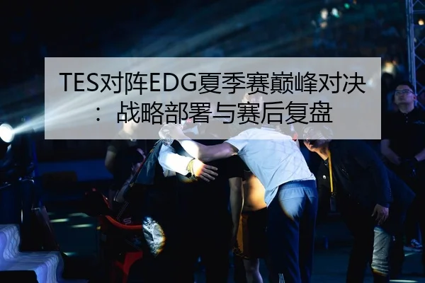 TES对阵EDG夏季赛巅峰对决：战略部署与赛后复盘
