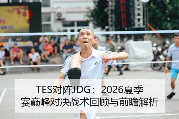 TES对阵JDG：2026夏季赛巅峰对决战术回顾与前瞻解析