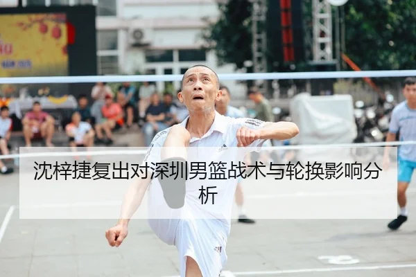 沈梓捷复出对深圳男篮战术与轮换影响分析