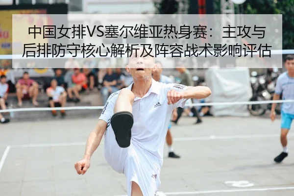 中国女排VS塞尔维亚热身赛：主攻与后排防守核心解析及阵容战术影响评估