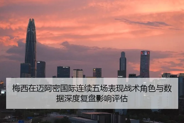 梅西在迈阿密国际连续五场表现战术角色与数据深度复盘影响评估