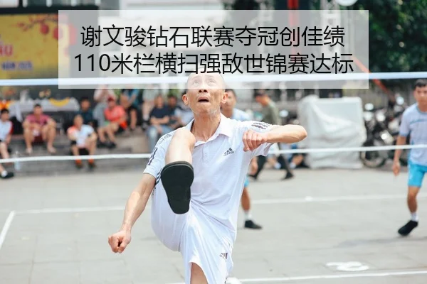 谢文骏钻石联赛夺冠创佳绩 110米栏横扫强敌世锦赛达标